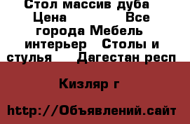 Стол массив дуба › Цена ­ 17 000 - Все города Мебель, интерьер » Столы и стулья   . Дагестан респ.,Кизляр г.